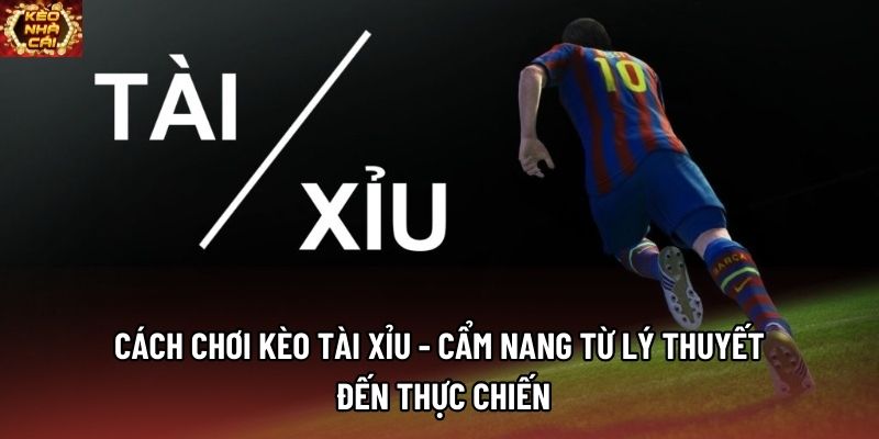 Cách Chơi Kèo Tài Xỉu - Cẩm Nang Từ Lý Thuyết Đến Thực Chiến
